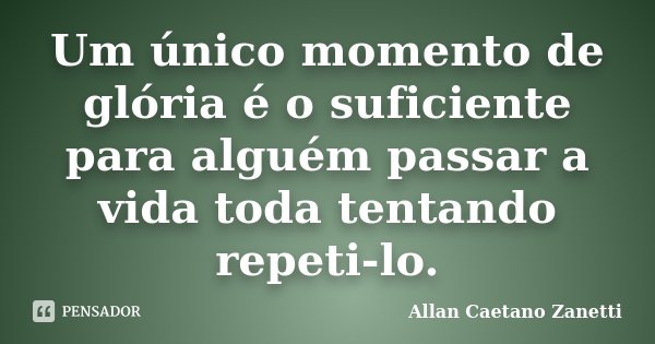 Um único momento de glória é o suficiente para alguém passar a vida toda tentando repeti-lo.... Frase de Allan Caetano Zanetti.