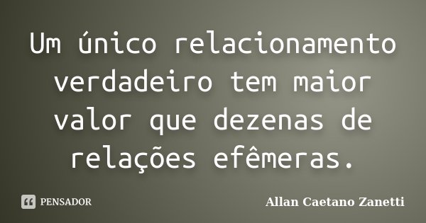 Um único relacionamento verdadeiro tem maior valor que dezenas de relações efêmeras.... Frase de Allan Caetano Zanetti.