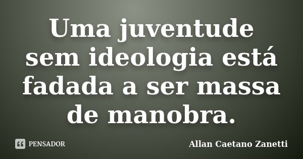 Uma juventude sem ideologia está fadada a ser massa de manobra.... Frase de Allan Caetano Zanetti.