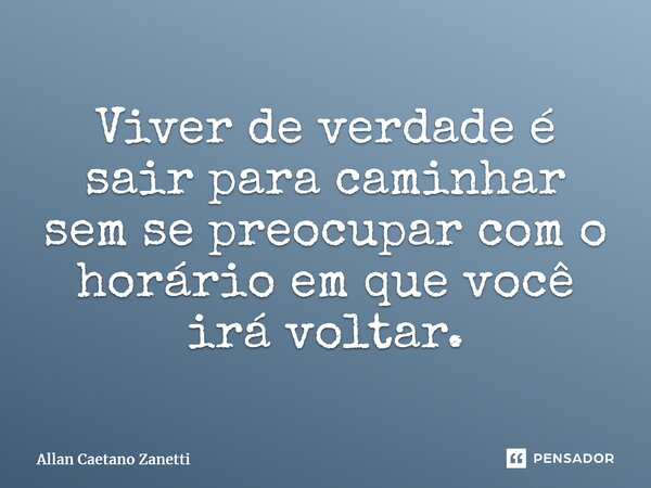 ⁠Viver de verdade é sair para caminhar sem se preocupar com o horário em que você irá voltar.... Frase de Allan Caetano Zanetti.