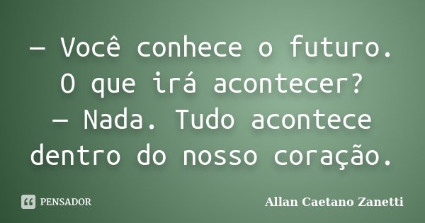 — Você conhece o futuro. O que irá acontecer? — Nada. Tudo acontece dentro do nosso coração.... Frase de Allan Caetano Zanetti.