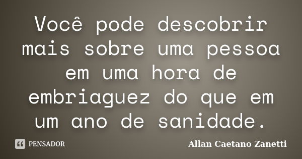 Você pode descobrir mais sobre uma pessoa em uma hora de embriaguez do que em um ano de sanidade.... Frase de Allan Caetano Zanetti.