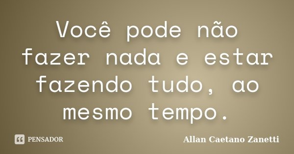 Você pode não fazer nada e estar fazendo tudo, ao mesmo tempo.... Frase de Allan Caetano Zanetti.