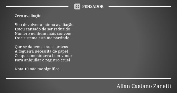 Zero avaliação Vou devolver a minha avaliação Estou cansado de ser reduzido Número nenhum mais convém Esse sistema está me partindo Que se danem as suas provas ... Frase de Allan Caetano Zanetti.