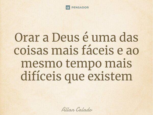 ⁠Orar a Deus é uma das coisas mais fáceis e ao mesmo tempo mais difíceis que existem... Frase de Allan Calado.