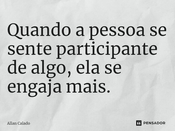 ⁠Quando a pessoa se sente participante de algo, ela se engaja mais.... Frase de Allan Calado.