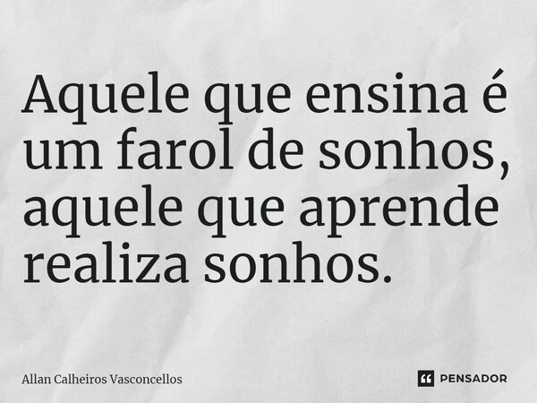 ⁠Aquele que ensina é um farol de sonhos, aquele que aprende realiza sonhos.... Frase de Allan Calheiros Vasconcellos.