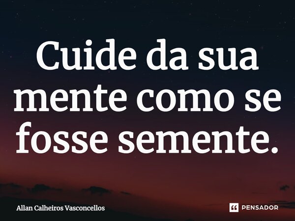 ⁠Cuide da sua mente como se fosse semente.... Frase de Allan Calheiros Vasconcellos.