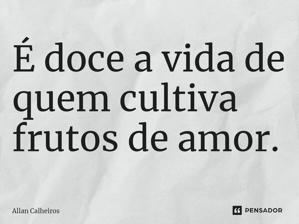 ⁠É doce a vida de quem cultiva frutos de amor.... Frase de Allan Calheiros.