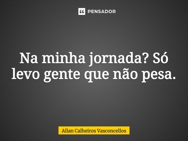 ⁠Na minha jornada? Só levo gente que não pesa.... Frase de Allan Calheiros Vasconcellos.