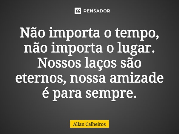 ⁠Não importa o tempo, não importa o lugar. Nossos laços são eternos, nossa amizade é para sempre.... Frase de Allan Calheiros.