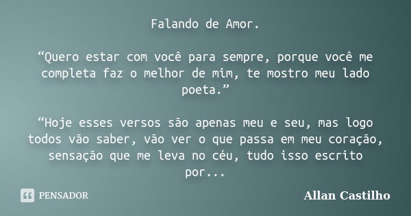 Falando de Amor. “Quero estar com você para sempre, porque você me completa faz o melhor de mim, te mostro meu lado poeta.” “Hoje esses versos são apenas meu e ... Frase de Allan Castilho.