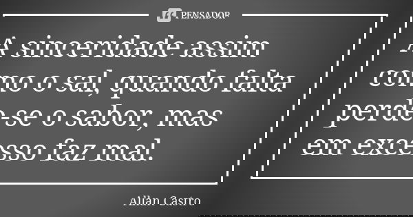 A sinceridade assim como o sal, quando falta perde-se o sabor, mas em excesso faz mal.... Frase de Allan Castro.
