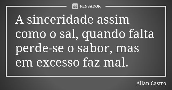 A sinceridade assim como o sal, quando falta perde-se o sabor, mas em excesso faz mal.... Frase de Allan Castro.