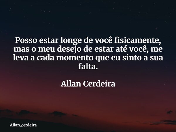 Posso estar longe de você fisicamente, mas o meu desejo de estar até você, me leva a cada momento que eu sinto a sua falta. Allan Cerdeira... Frase de allan_cerdeira.
