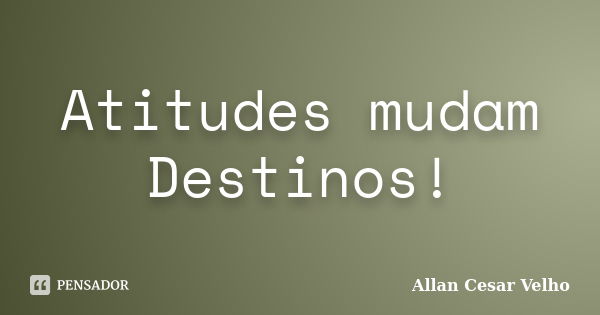 Atitudes mudam Destinos!... Frase de Allan Cesar Velho.