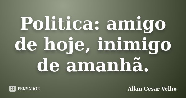 Politica: amigo de hoje, inimigo de amanhã.... Frase de Allan Cesar Velho.