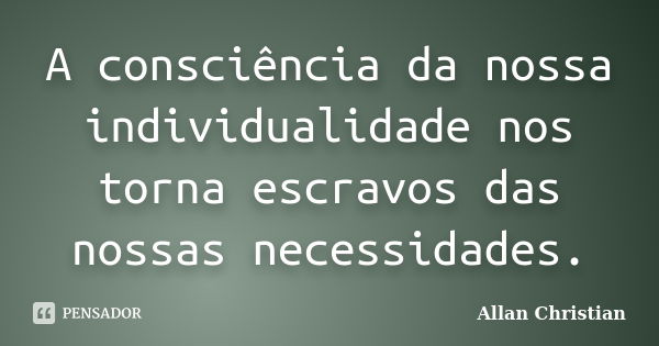 A consciência da nossa individualidade nos torna escravos das nossas necessidades.... Frase de Allan Christian.