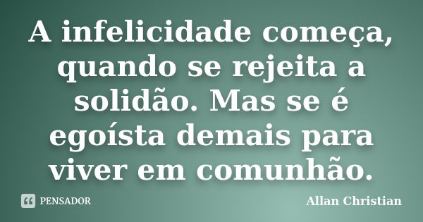 A infelicidade começa, quando se rejeita a solidão. Mas se é egoísta demais para viver em comunhão.... Frase de Allan Christian.