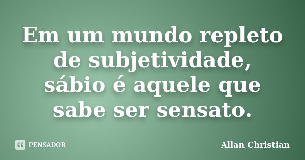 Em um mundo repleto de subjetividade, sábio é aquele que sabe ser sensato.... Frase de Allan Christian.