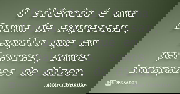 O silêncio é uma forma de expressar, aquilo que em palavras, somos incapazes de dizer.... Frase de Allan Christian.