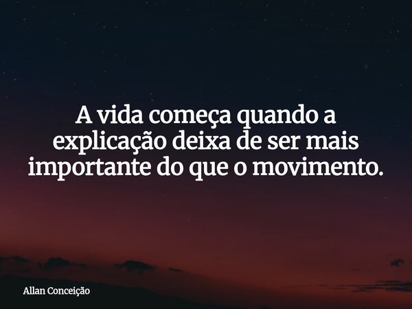 A vida começa quando a explicação deixa de ser mais importante do que o movimento.... Frase de Allan Conceição.
