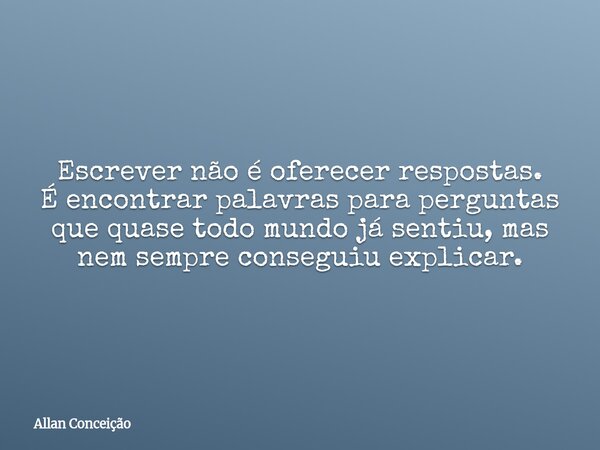 Escrever não é oferecer respostas. É encontrar palavras para perguntas que quase todo mundo já sentiu, mas nem sempre conseguiu explicar.... Frase de Allan Conceição.