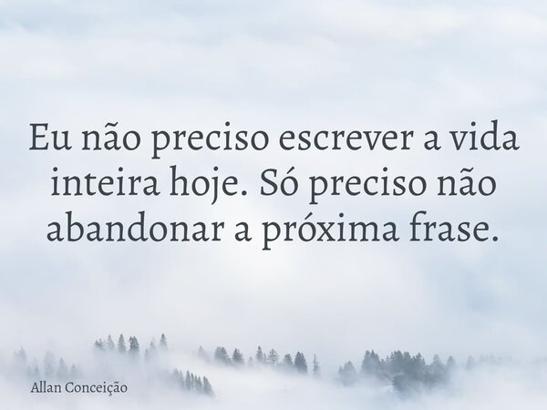 Eu não preciso escrever a vida inteira hoje. Só preciso não abandonar a próxima frase.... Frase de Allan Conceição.