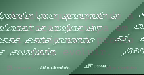 Aquele que aprende a colocar a culpa em sí, esse está pronto para evoluir.... Frase de Allan Cordeiro.