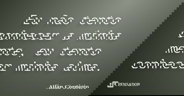 Eu não tento conhecer a minha mente, eu tento conhecer minha alma.... Frase de Allan Cordeiro.