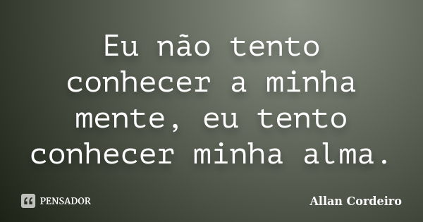 Eu não tento conhecer a minha mente, eu tento conhecer minha alma.... Frase de Allan Cordeiro.