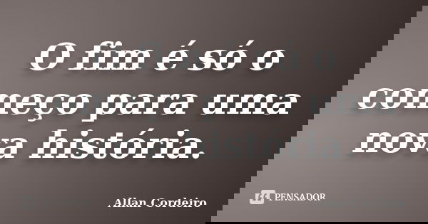 O fim é só o começo para uma nova história.... Frase de Allan Cordeiro.