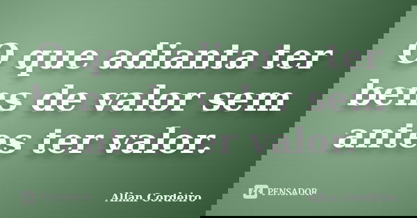O que adianta ter bens de valor sem antes ter valor.... Frase de Allan Cordeiro.