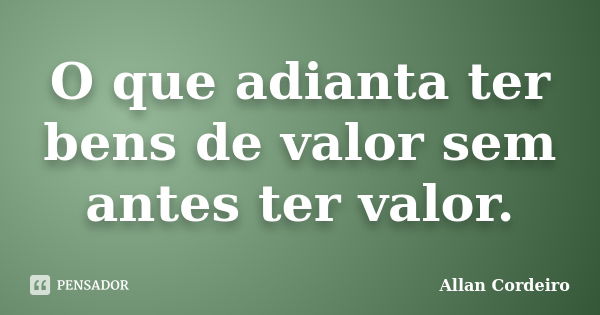 O que adianta ter bens de valor sem antes ter valor.... Frase de Allan Cordeiro.