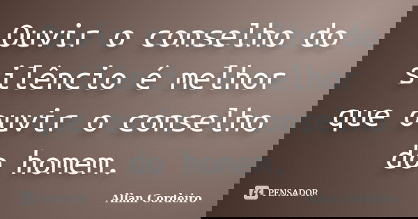 Ouvir o conselho do silêncio é melhor que ouvir o conselho do homem.... Frase de Allan Cordeiro.
