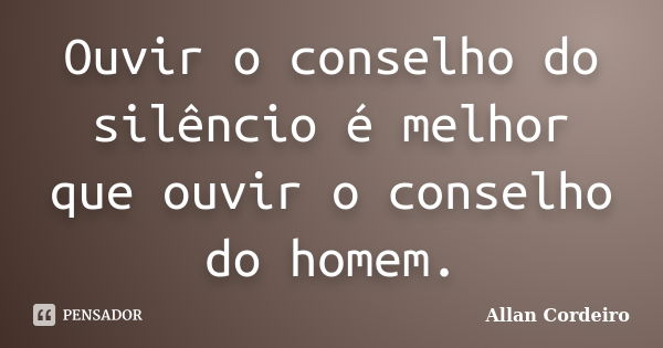 Ouvir o conselho do silêncio é melhor que ouvir o conselho do homem.... Frase de Allan Cordeiro.