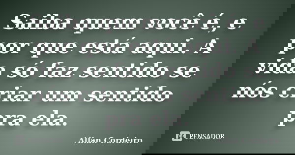 Saiba quem você é, e por que está aqui. A vida só faz sentido se nós criar um sentido pra ela.... Frase de Allan Cordeiro.