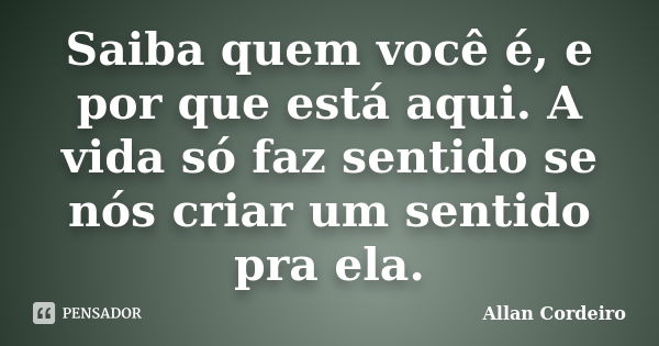 Saiba quem você é, e por que está aqui. A vida só faz sentido se nós criar um sentido pra ela.... Frase de Allan Cordeiro.