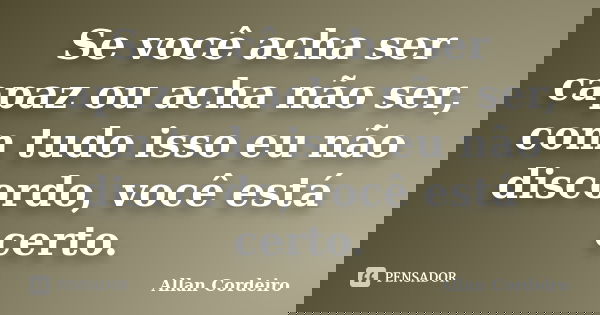 Se você acha ser capaz ou acha não ser, com tudo isso eu não discordo, você está certo.... Frase de Allan Cordeiro.