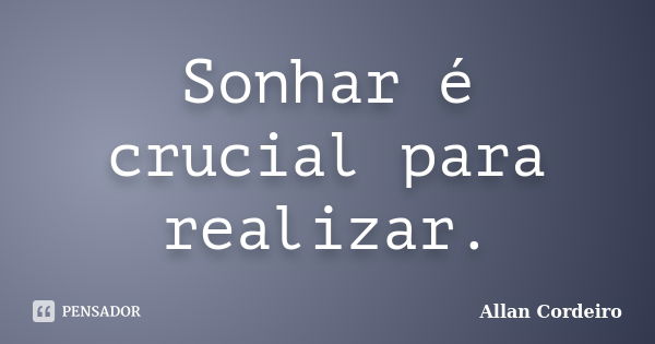 Sonhar é crucial para realizar.... Frase de Allan Cordeiro.