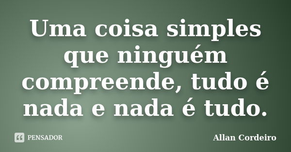 Uma coisa simples que ninguém compreende, tudo é nada e nada é tudo.... Frase de Allan Cordeiro.