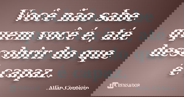 Você não sabe quem você é, até descobrir do que é capaz.... Frase de Allan Cordeiro.