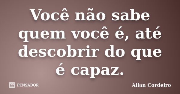 Você não sabe quem você é, até descobrir do que é capaz.... Frase de Allan Cordeiro.