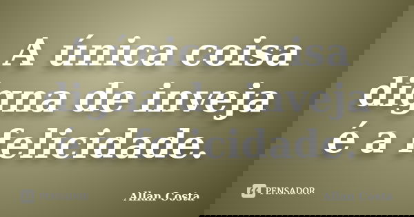 A única coisa digna de inveja é a felicidade.... Frase de Allan Costa.