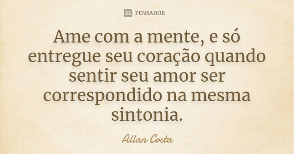 Ame com a mente, e só entregue seu coração quando sentir seu amor ser correspondido na mesma sintonia.... Frase de Allan Costa.