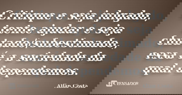 Critique e seja julgado, tente ajudar e seja chutado/subestimado, essa é a sociedade da qual dependemos.... Frase de Allan Costa.