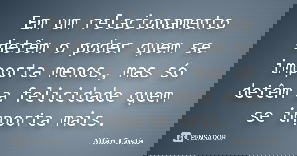 Em um relacionamento detêm o poder quem se importa menos, mas só detêm a felicidade quem se importa mais.... Frase de Allan Costa.