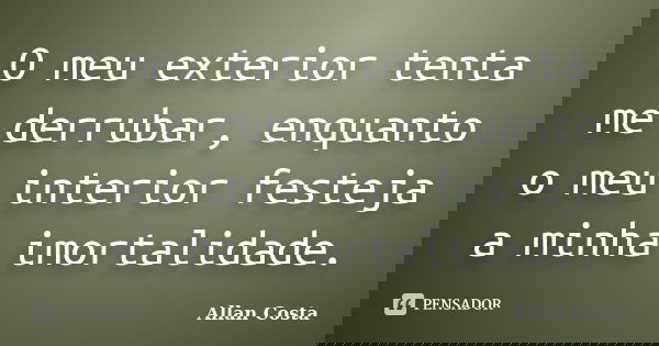 O meu exterior tenta me derrubar, enquanto o meu interior festeja a minha imortalidade.... Frase de Allan Costa.