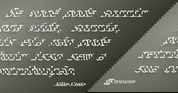 Se você pode sorrir pra vida, sorria, pois ela não pode retribuir isso sem a sua contribuição.... Frase de Allan Costa.