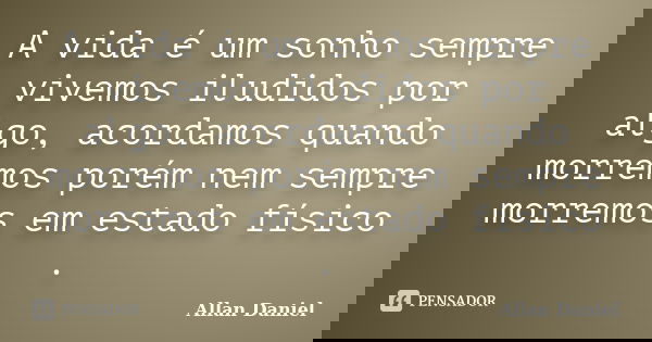 A vida é um sonho sempre vivemos iludidos por algo, acordamos quando morremos porém nem sempre morremos em estado físico .... Frase de Allan Daniel.